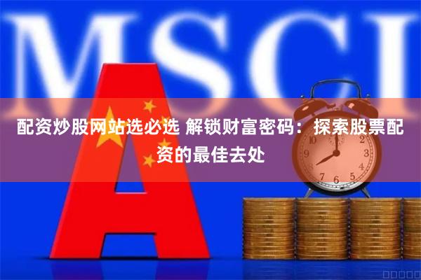 配资炒股网站选必选 解锁财富密码：探索股票配资的最佳去处