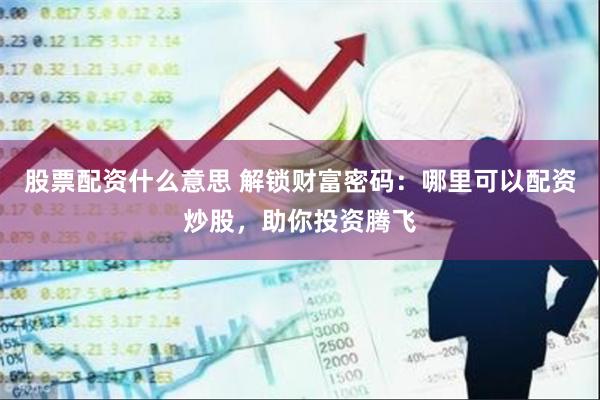 股票配资什么意思 解锁财富密码：哪里可以配资炒股，助你投资腾飞