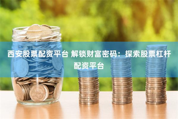 西安股票配资平台 解锁财富密码：探索股票杠杆配资平台