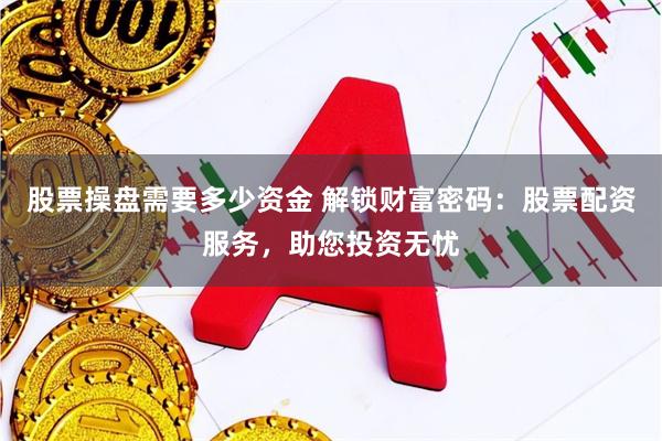 股票操盘需要多少资金 解锁财富密码：股票配资服务，助您投资无忧