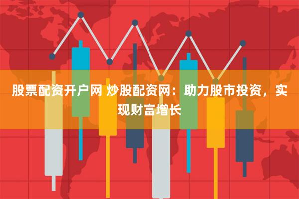 股票配资开户网 炒股配资网：助力股市投资，实现财富增长