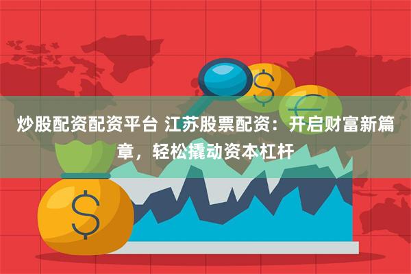 炒股配资配资平台 江苏股票配资：开启财富新篇章，轻松撬动资本杠杆