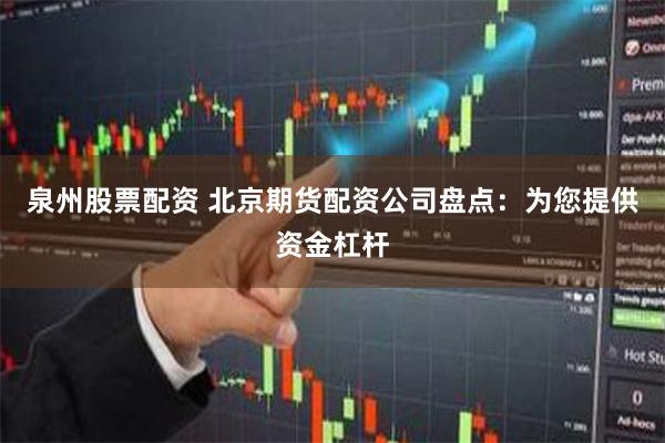 泉州股票配资 北京期货配资公司盘点：为您提供资金杠杆