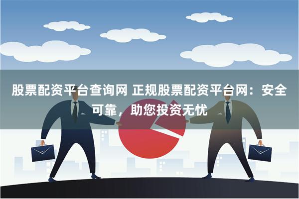 股票配资平台查询网 正规股票配资平台网：安全可靠，助您投资无忧