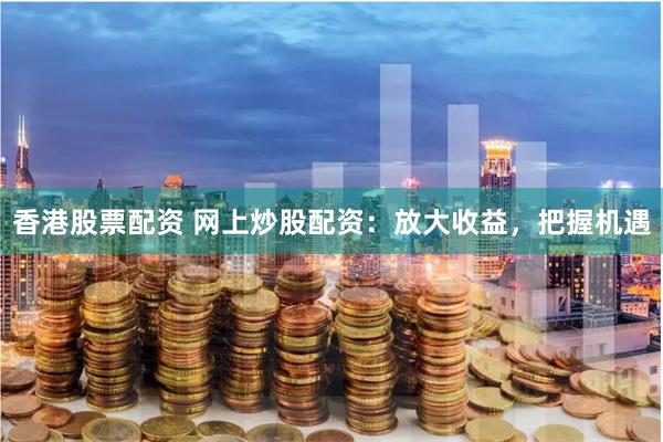 香港股票配资 网上炒股配资：放大收益，把握机遇