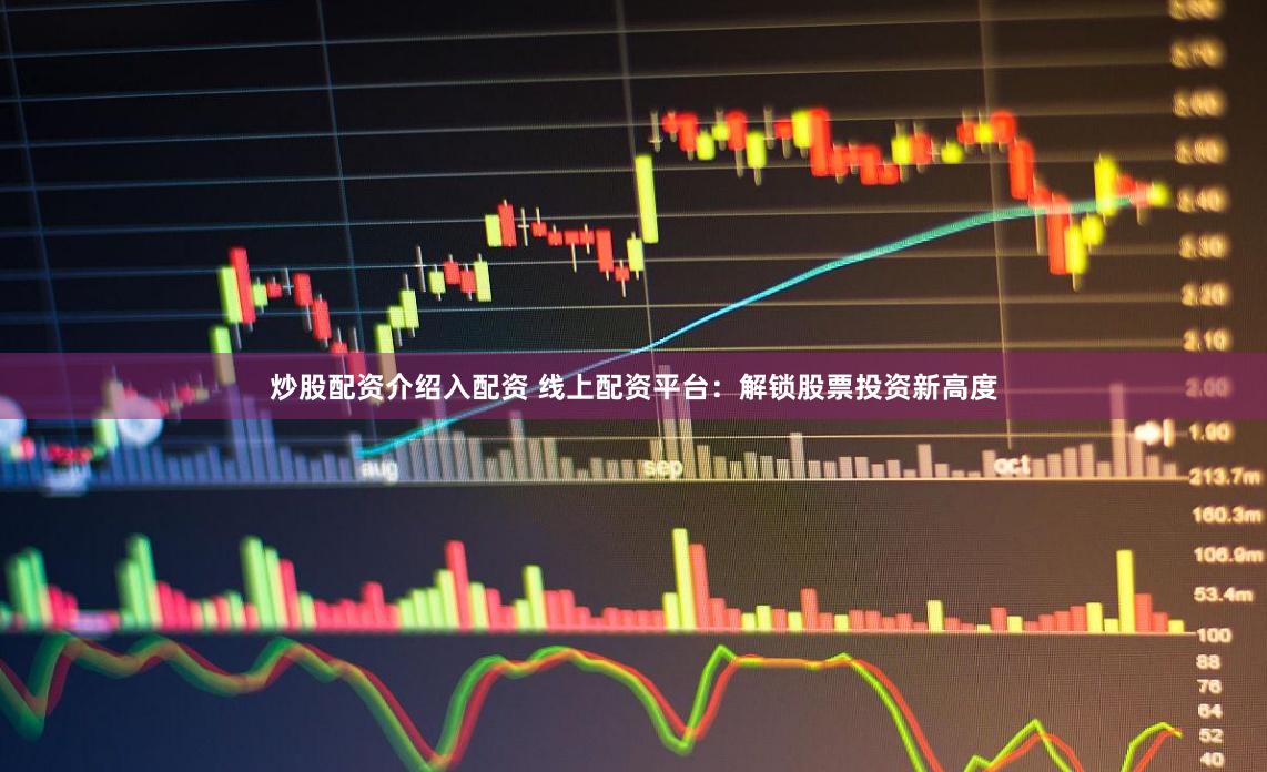 炒股配资介绍入配资 线上配资平台：解锁股票投资新高度