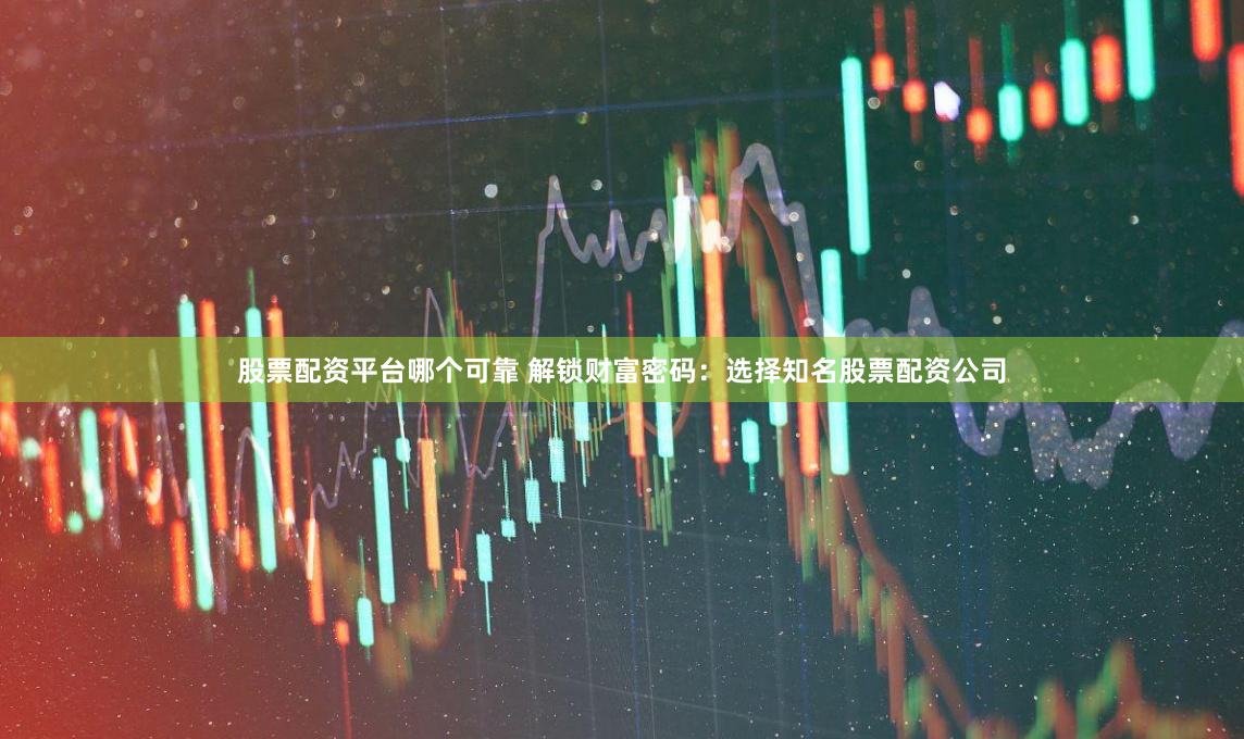 股票配资平台哪个可靠 解锁财富密码：选择知名股票配资公司