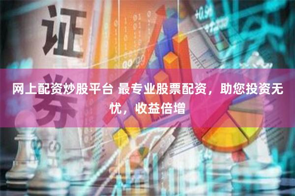 网上配资炒股平台 最专业股票配资，助您投资无忧，收益倍增