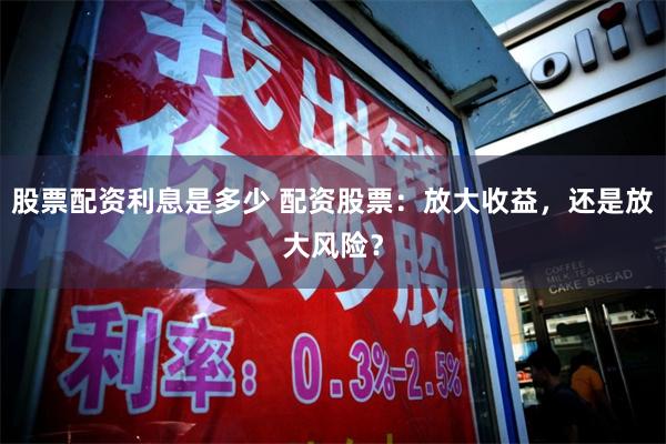 股票配资利息是多少 配资股票：放大收益，还是放大风险？