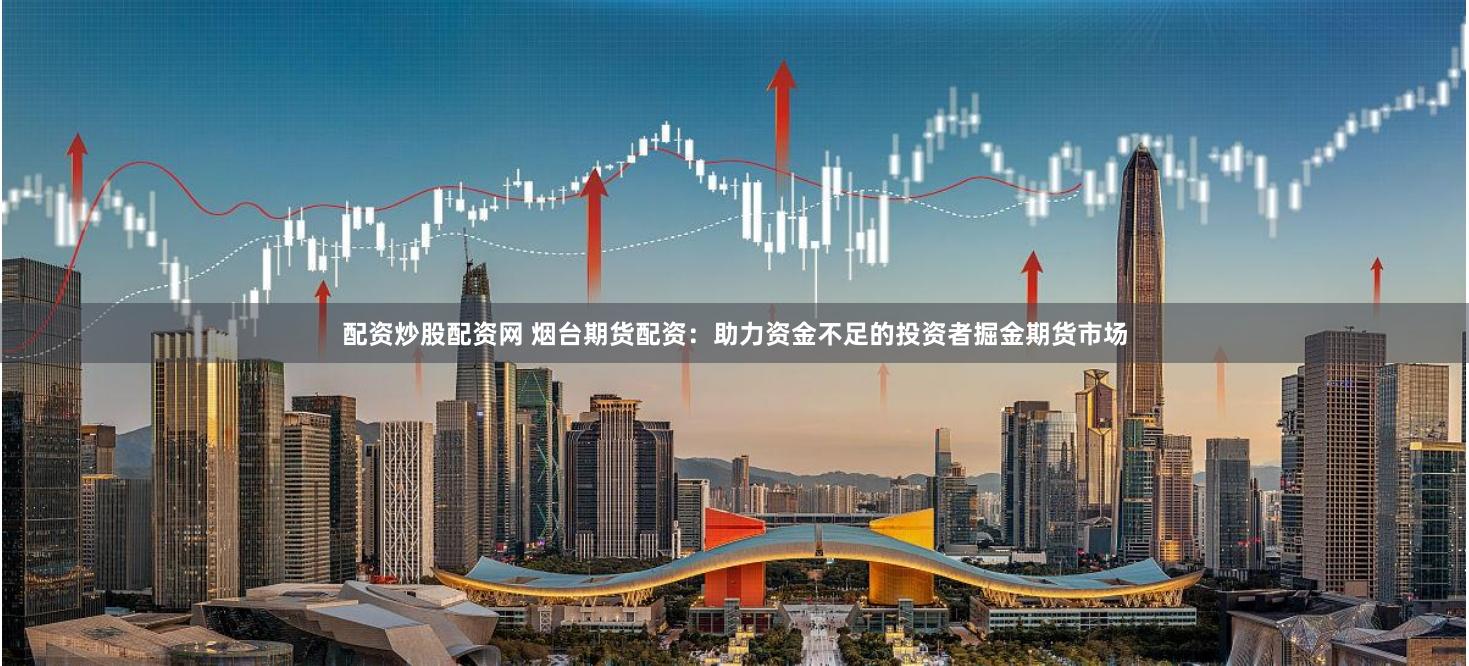 配资炒股配资网 烟台期货配资：助力资金不足的投资者掘金期货市场