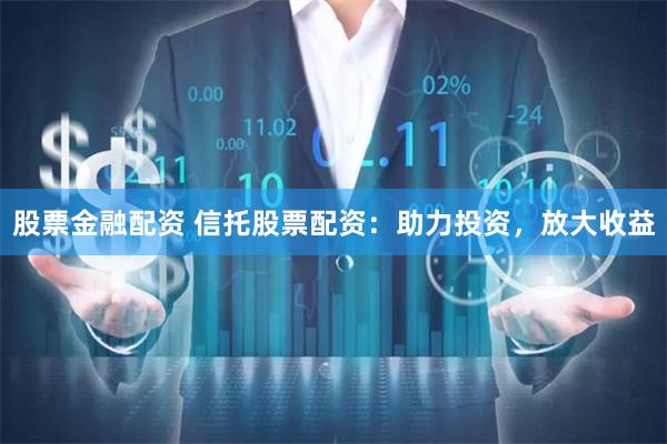 股票金融配资 信托股票配资：助力投资，放大收益