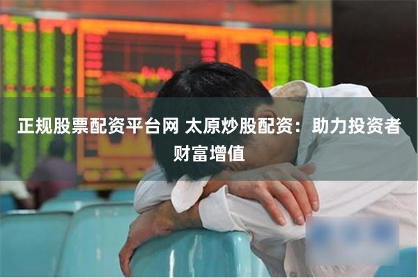 正规股票配资平台网 太原炒股配资：助力投资者财富增值