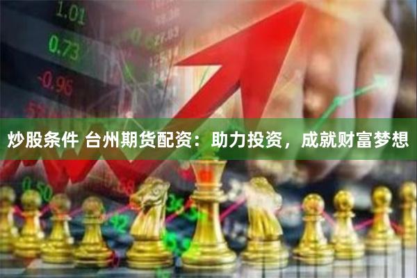 炒股条件 台州期货配资：助力投资，成就财富梦想