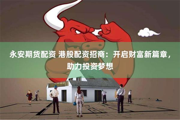 永安期货配资 港股配资招商：开启财富新篇章，助力投资梦想
