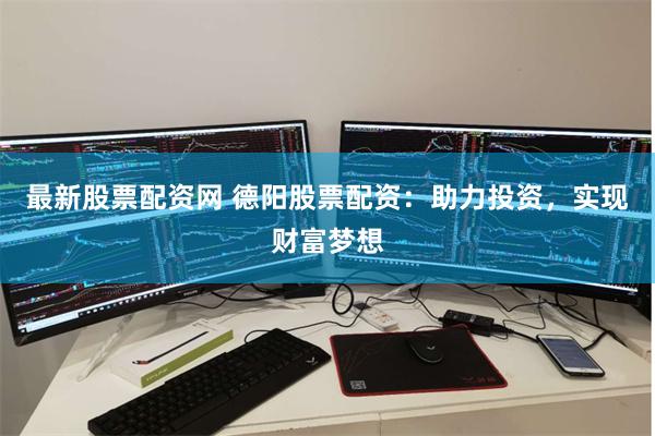 最新股票配资网 德阳股票配资：助力投资，实现财富梦想