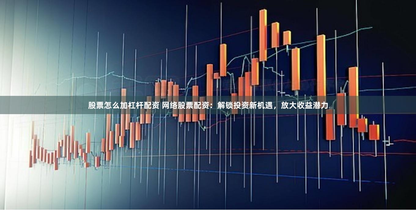 股票怎么加杠杆配资 网络股票配资：解锁投资新机遇，放大收益潜力