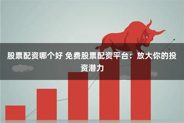 股票配资哪个好 免费股票配资平台：放大你的投资潜力