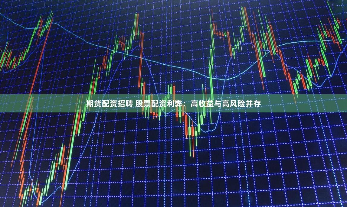期货配资招聘 股票配资利弊：高收益与高风险并存