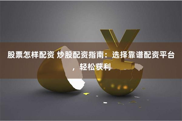 股票怎样配资 炒股配资指南：选择靠谱配资平台，轻松获利