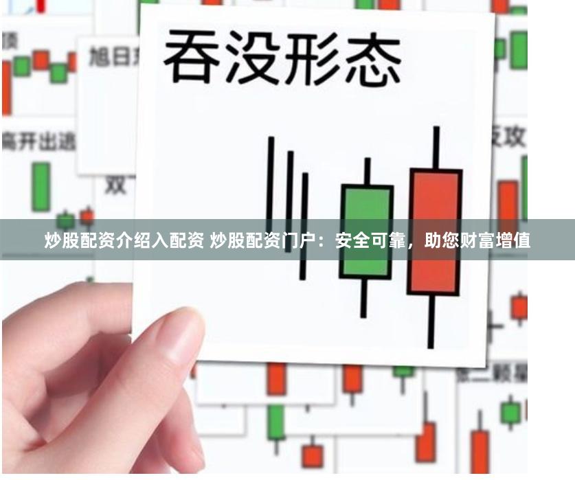 炒股配资介绍入配资 炒股配资门户：安全可靠，助您财富增值