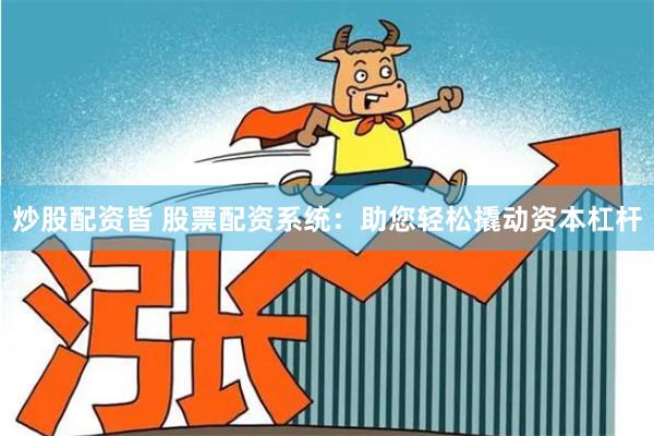炒股配资皆 股票配资系统：助您轻松撬动资本杠杆
