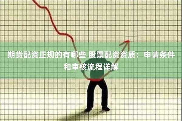 期货配资正规的有哪些 股票配资资质：申请条件和审核流程详解