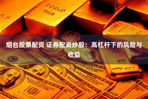 烟台股票配资 证券配资炒股：高杠杆下的风险与收益
