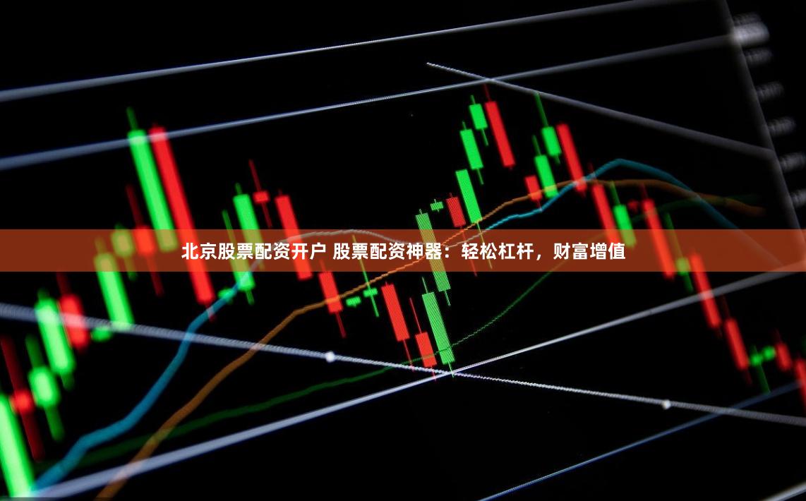 北京股票配资开户 股票配资神器：轻松杠杆，财富增值