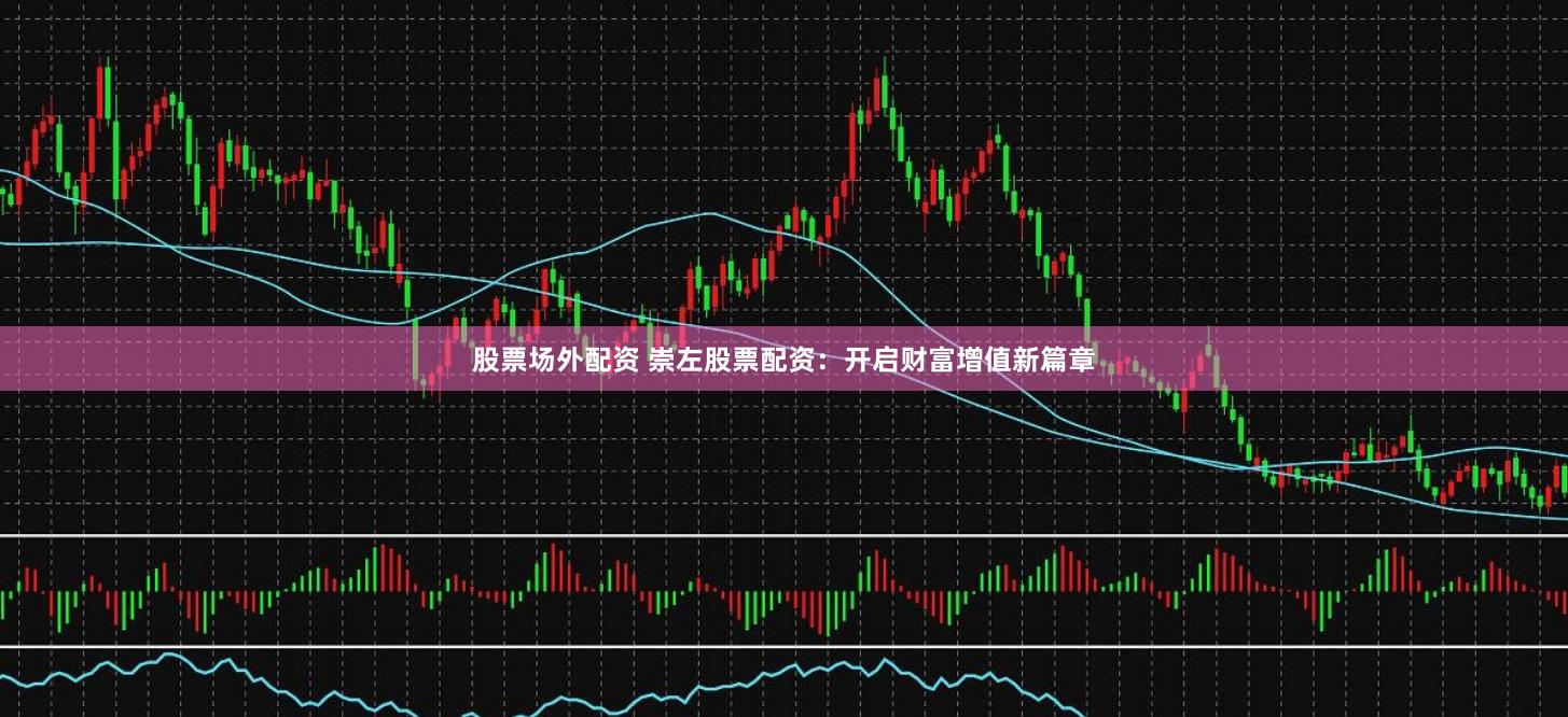 股票场外配资 崇左股票配资：开启财富增值新篇章