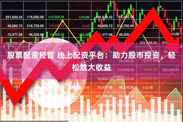 股票配资经营 线上配资平台：助力股市投资，轻松放大收益