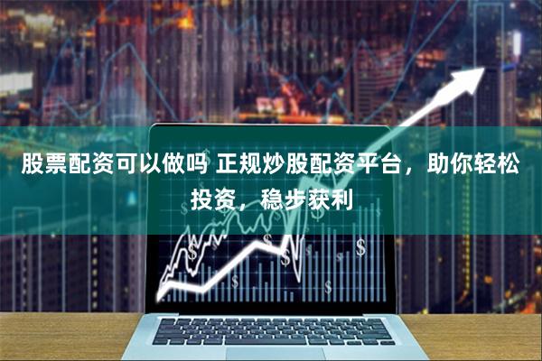 股票配资可以做吗 正规炒股配资平台，助你轻松投资，稳步获利