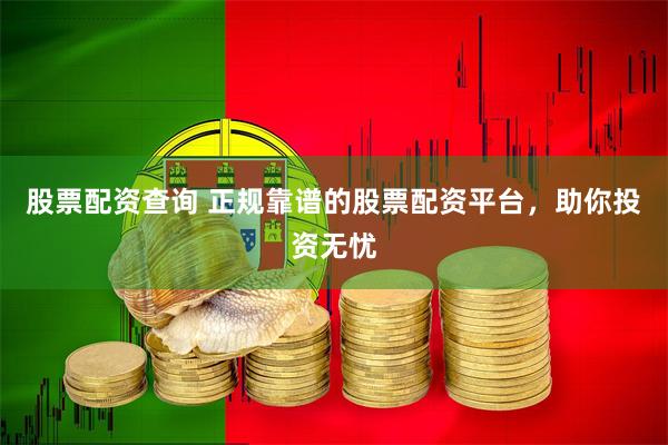股票配资查询 正规靠谱的股票配资平台，助你投资无忧