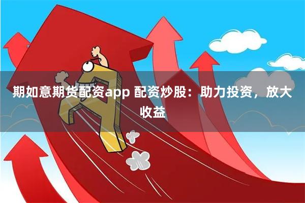 期如意期货配资app 配资炒股：助力投资，放大收益