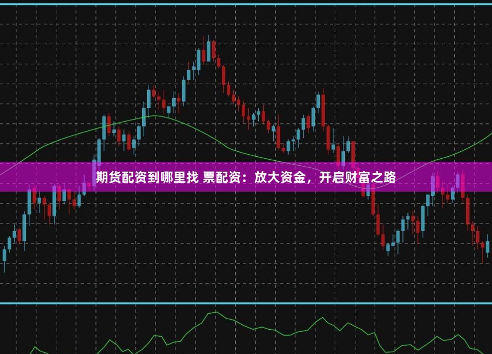 期货配资到哪里找 票配资：放大资金，开启财富之路