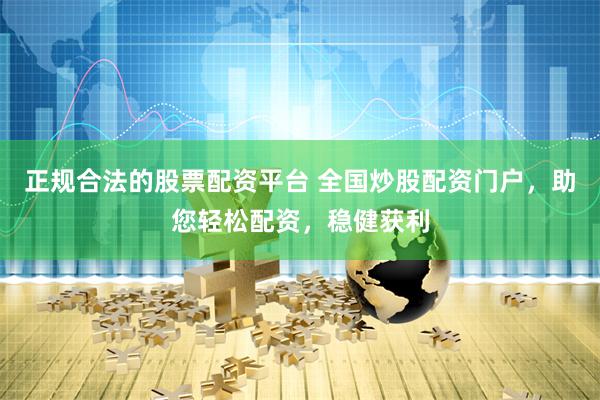 正规合法的股票配资平台 全国炒股配资门户，助您轻松配资，稳健获利