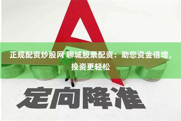 正规配资炒股网 聊城股票配资：助您资金倍增，投资更轻松