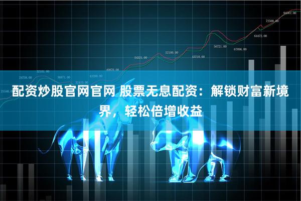配资炒股官网官网 股票无息配资：解锁财富新境界，轻松倍增收益