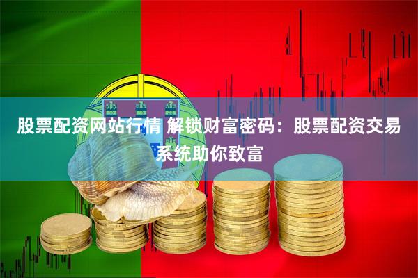 股票配资网站行情 解锁财富密码：股票配资交易系统助你致富