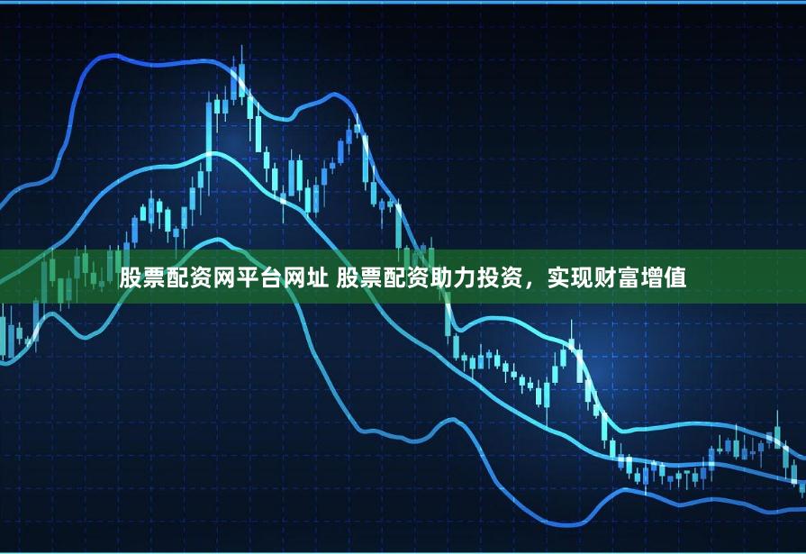 股票配资网平台网址 股票配资助力投资，实现财富增值