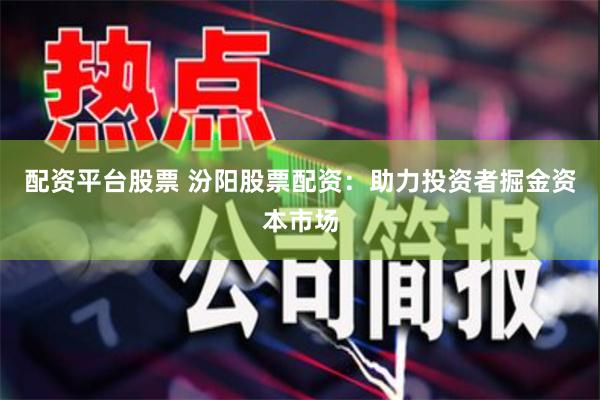 配资平台股票 汾阳股票配资：助力投资者掘金资本市场