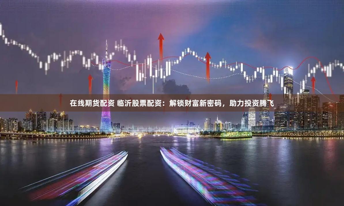 在线期货配资 临沂股票配资：解锁财富新密码，助力投资腾飞