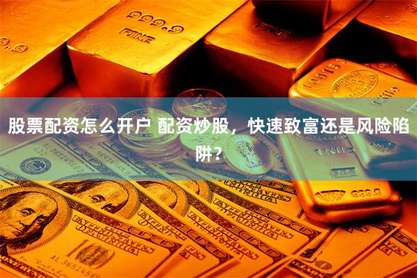 股票配资怎么开户 配资炒股，快速致富还是风险陷阱？