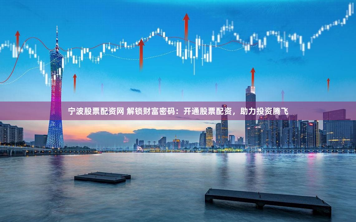 宁波股票配资网 解锁财富密码：开通股票配资，助力投资腾飞
