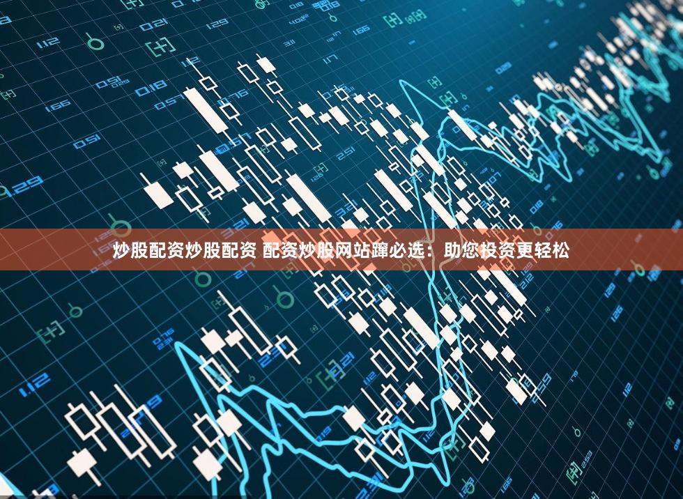 炒股配资炒股配资 配资炒股网站蹿必选：助您投资更轻松