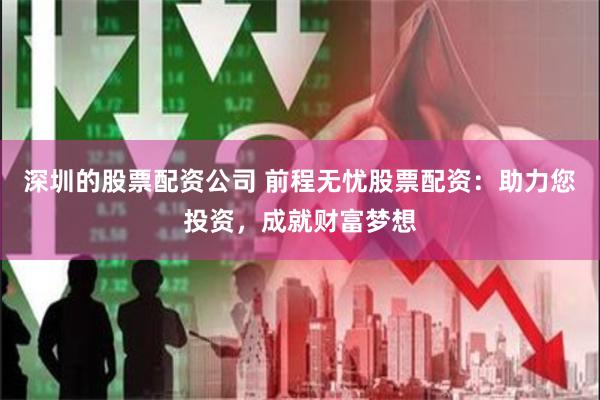深圳的股票配资公司 前程无忧股票配资：助力您投资，成就财富梦想