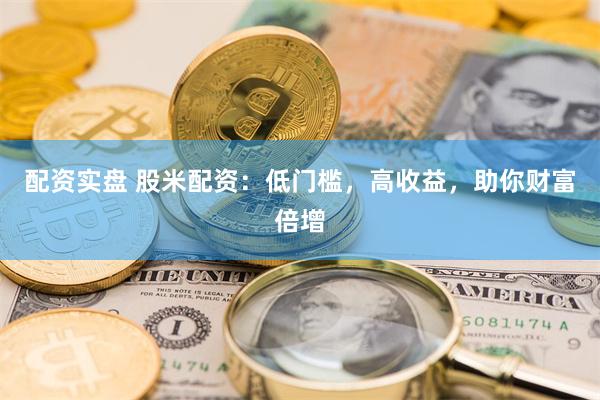 配资实盘 股米配资：低门槛，高收益，助你财富倍增