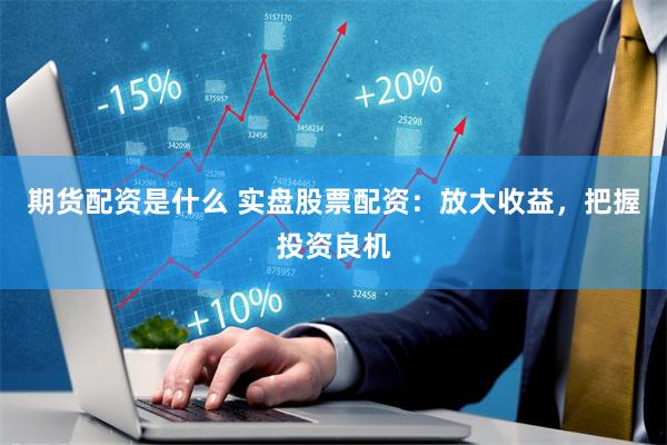 期货配资是什么 实盘股票配资：放大收益，把握投资良机
