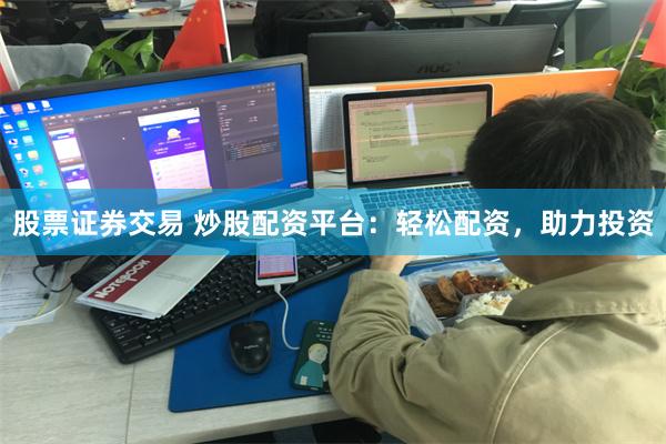 股票证券交易 炒股配资平台：轻松配资，助力投资