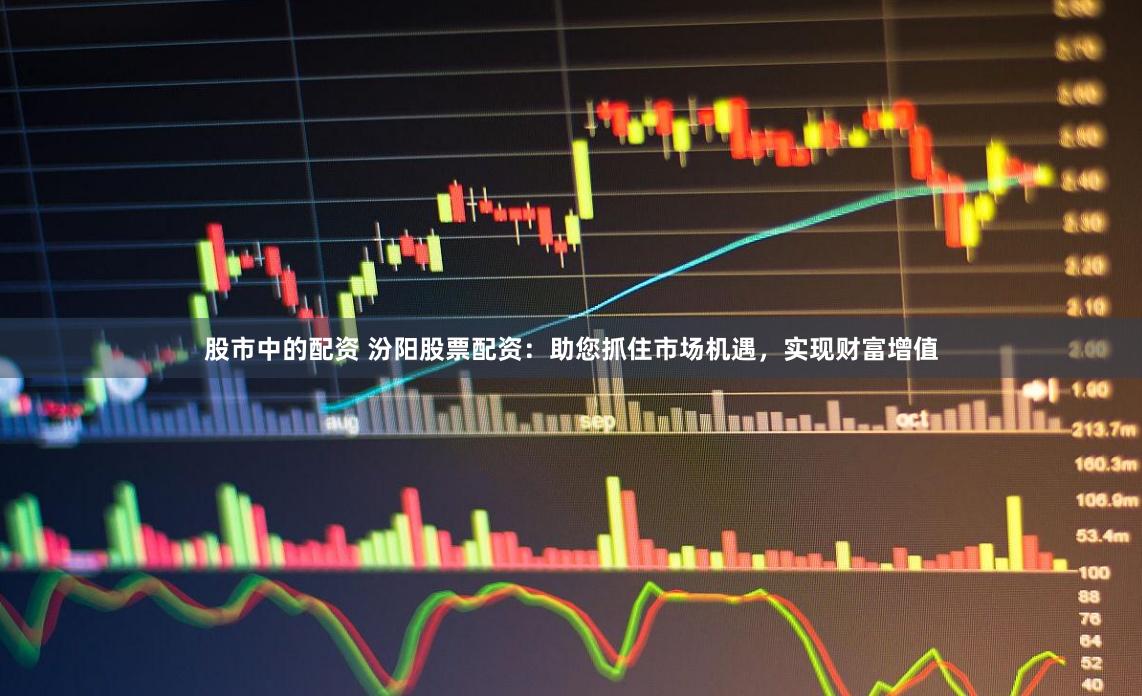 股市中的配资 汾阳股票配资：助您抓住市场机遇，实现财富增值