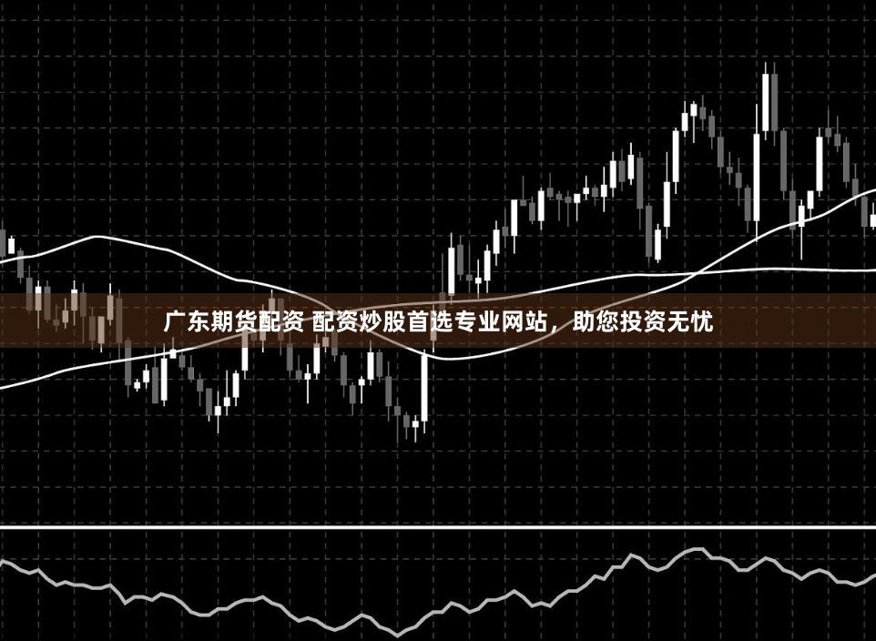 广东期货配资 配资炒股首选专业网站，助您投资无忧